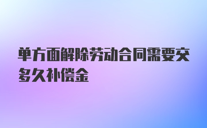 单方面解除劳动合同需要交多久补偿金