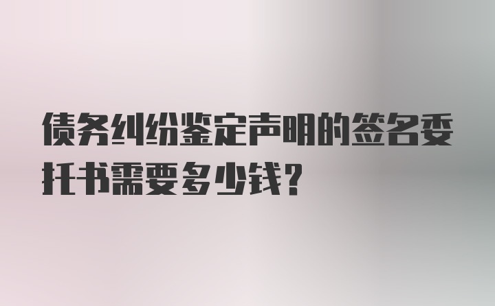 债务纠纷鉴定声明的签名委托书需要多少钱？