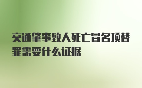 交通肇事致人死亡冒名顶替罪需要什么证据