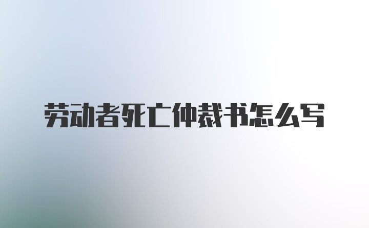 劳动者死亡仲裁书怎么写