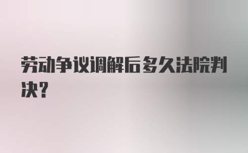 劳动争议调解后多久法院判决？