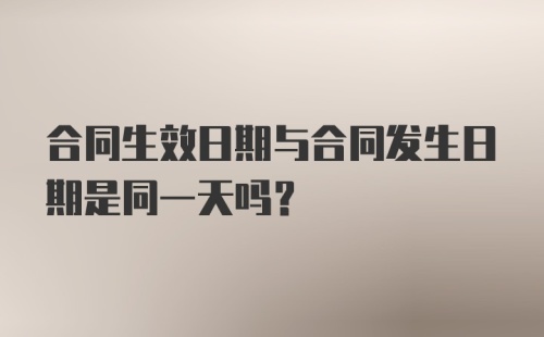 合同生效日期与合同发生日期是同一天吗？