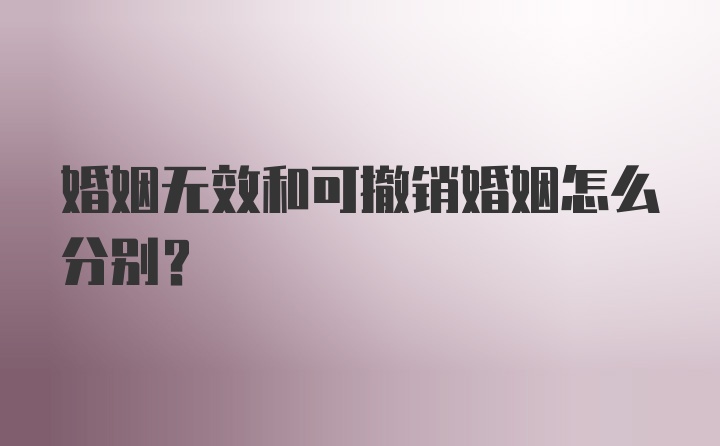 婚姻无效和可撤销婚姻怎么分别？