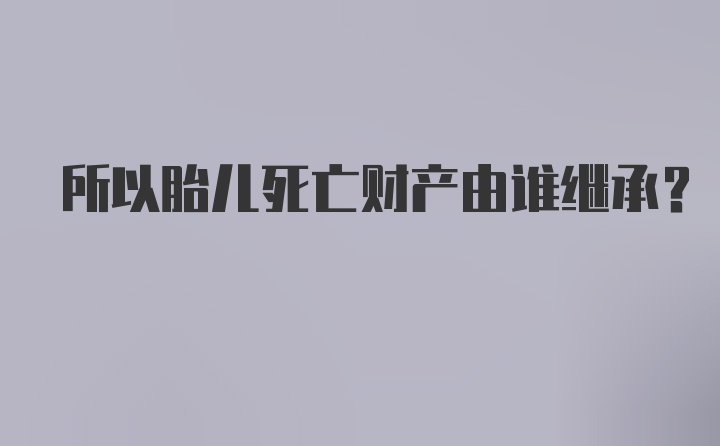 所以胎儿死亡财产由谁继承？