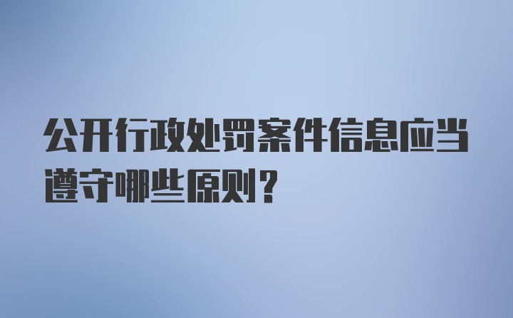 公开行政处罚案件信息应当遵守哪些原则？