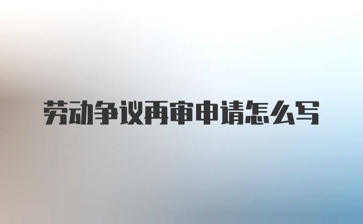 劳动争议再审申请怎么写