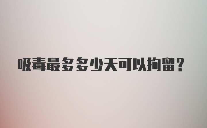 吸毒最多多少天可以拘留？