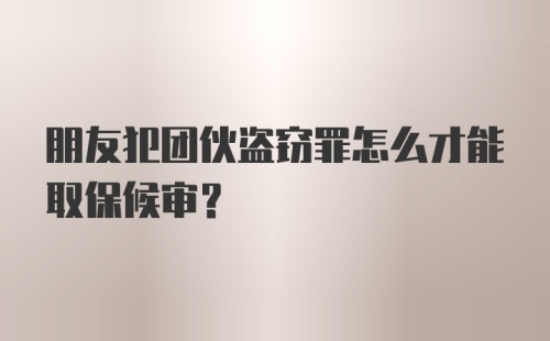 朋友犯团伙盗窃罪怎么才能取保候审？