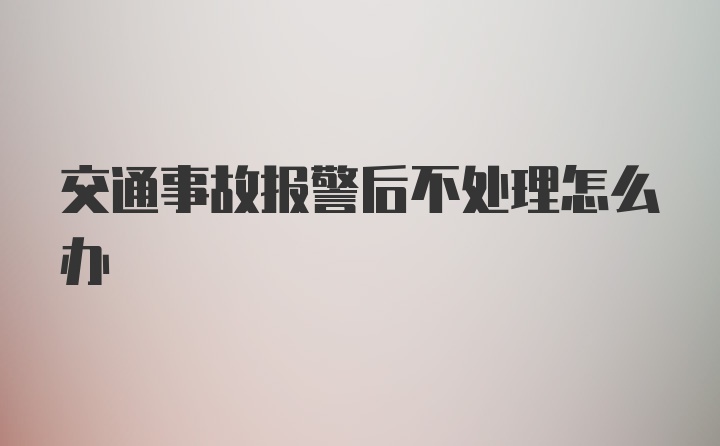 交通事故报警后不处理怎么办