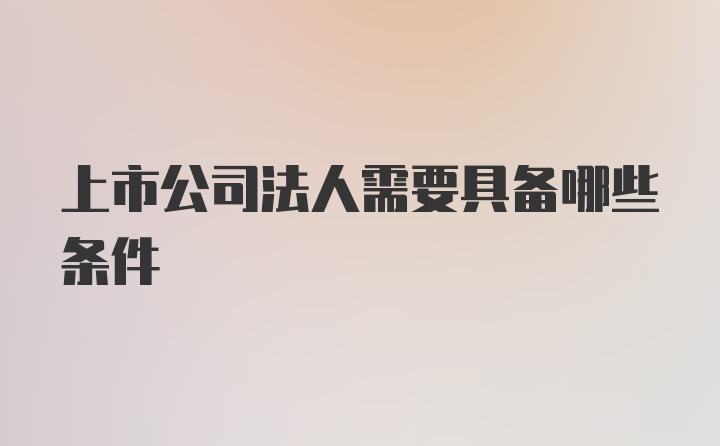 上市公司法人需要具备哪些条件