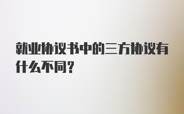 就业协议书中的三方协议有什么不同？