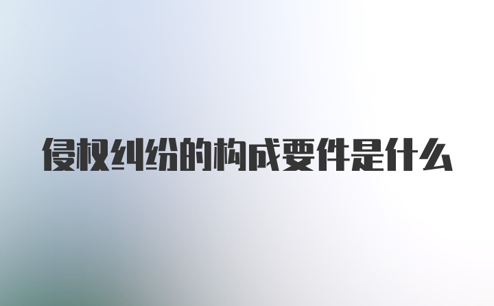 侵权纠纷的构成要件是什么