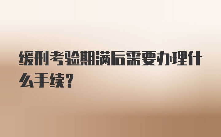 缓刑考验期满后需要办理什么手续？