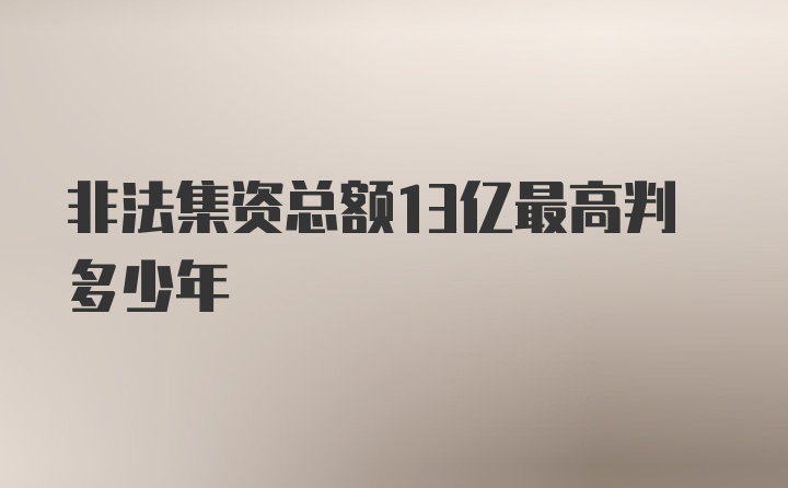 非法集资总额13亿最高判多少年