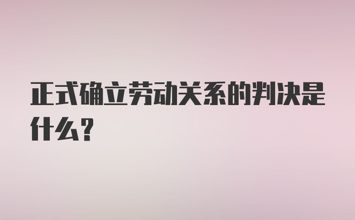 正式确立劳动关系的判决是什么？