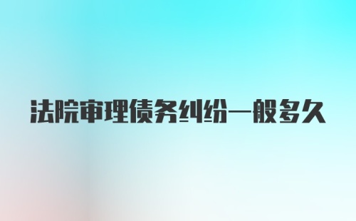 法院审理债务纠纷一般多久