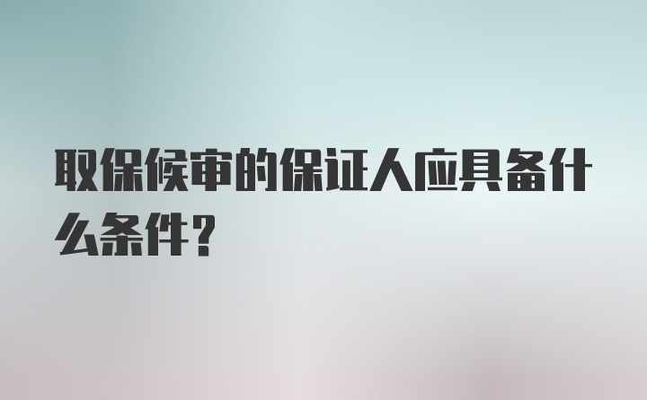 取保候审的保证人应具备什么条件？