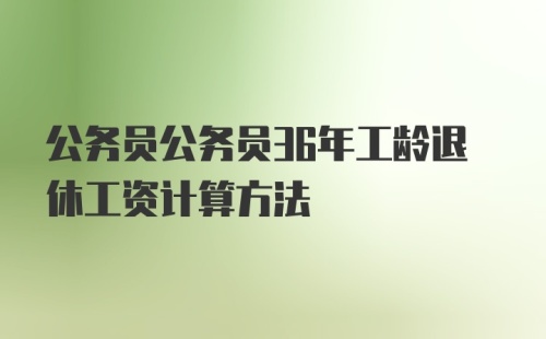 公务员公务员36年工龄退休工资计算方法