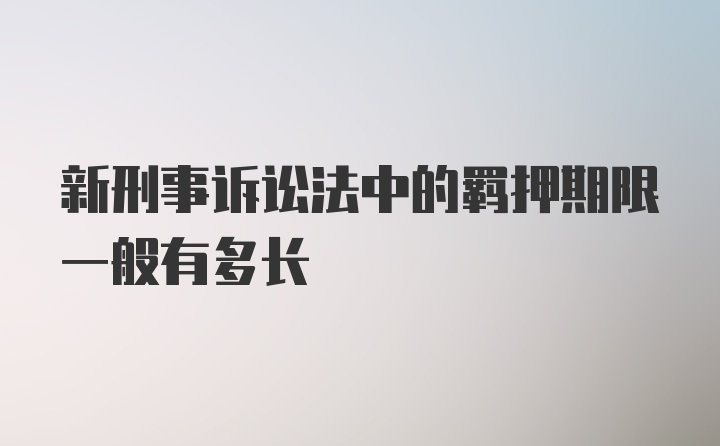 新刑事诉讼法中的羁押期限一般有多长