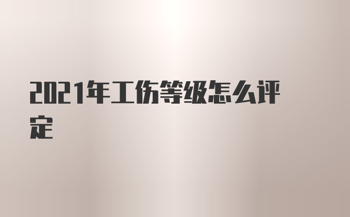 2021年工伤等级怎么评定