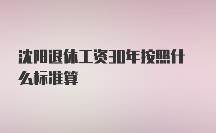 沈阳退休工资30年按照什么标准算