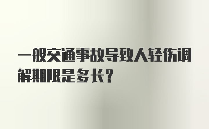 一般交通事故导致人轻伤调解期限是多长？