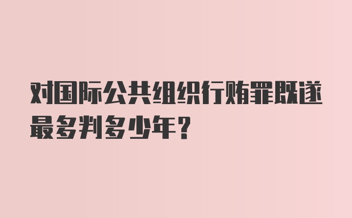 对国际公共组织行贿罪既遂最多判多少年？