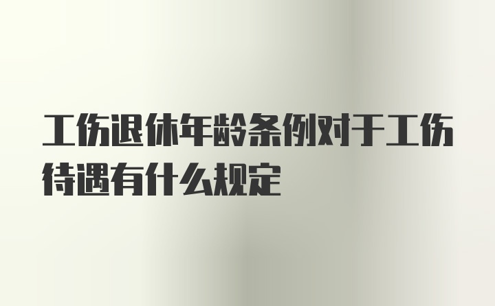 工伤退休年龄条例对于工伤待遇有什么规定