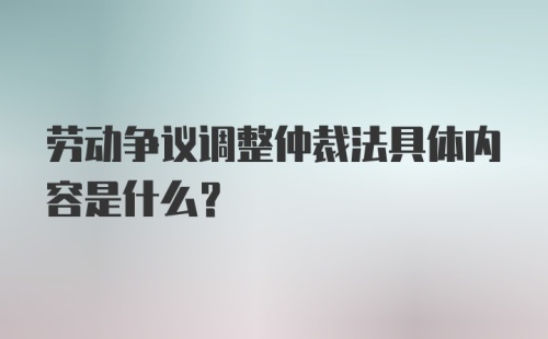 劳动争议调整仲裁法具体内容是什么？