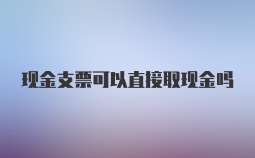 现金支票可以直接取现金吗