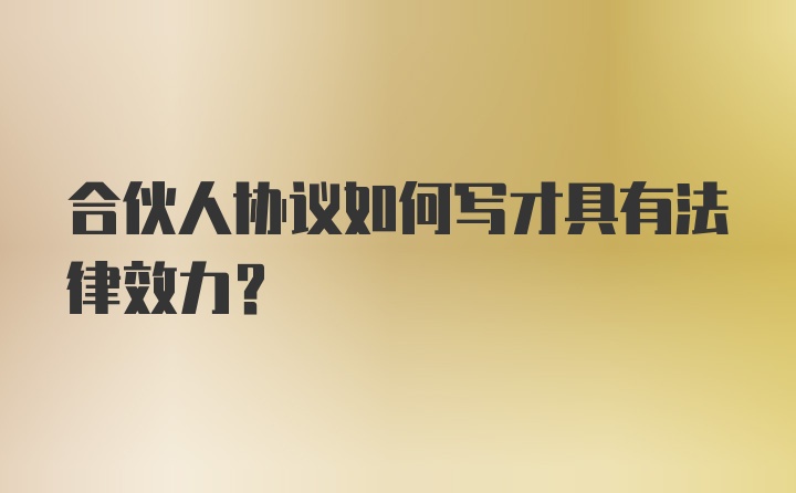 合伙人协议如何写才具有法律效力？