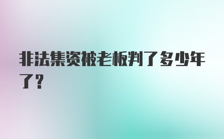 非法集资被老板判了多少年了？