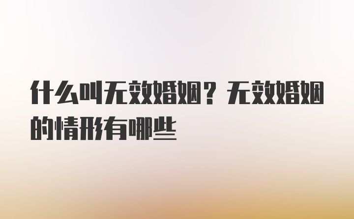 什么叫无效婚姻？无效婚姻的情形有哪些