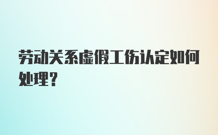 劳动关系虚假工伤认定如何处理？