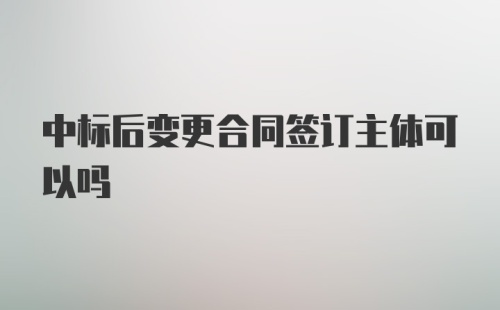 中标后变更合同签订主体可以吗