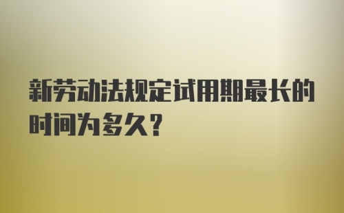 新劳动法规定试用期最长的时间为多久？