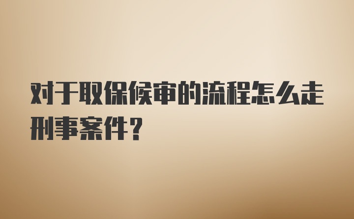 对于取保候审的流程怎么走刑事案件？