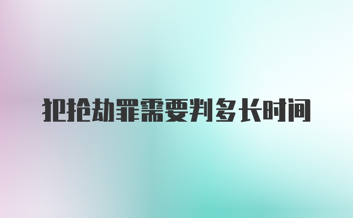 犯抢劫罪需要判多长时间