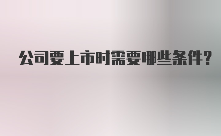 公司要上市时需要哪些条件？