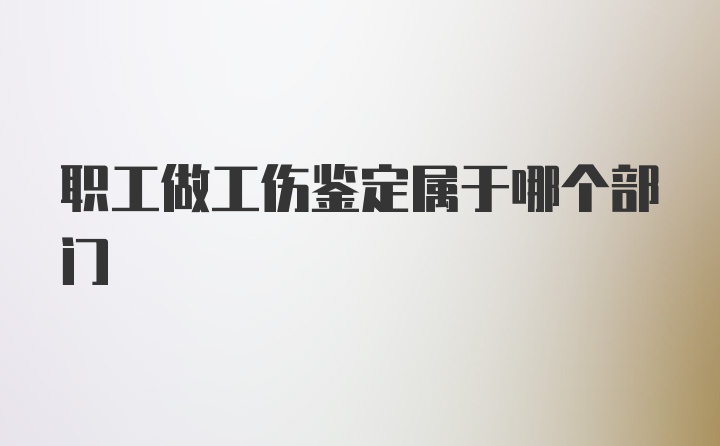 职工做工伤鉴定属于哪个部门