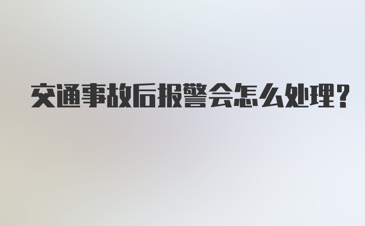 交通事故后报警会怎么处理？