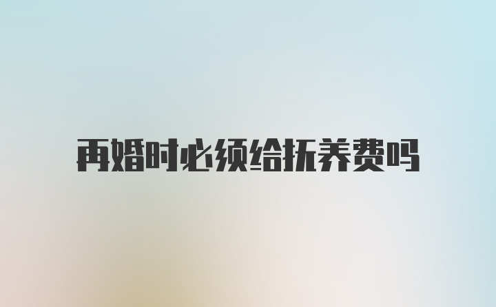 再婚时必须给抚养费吗