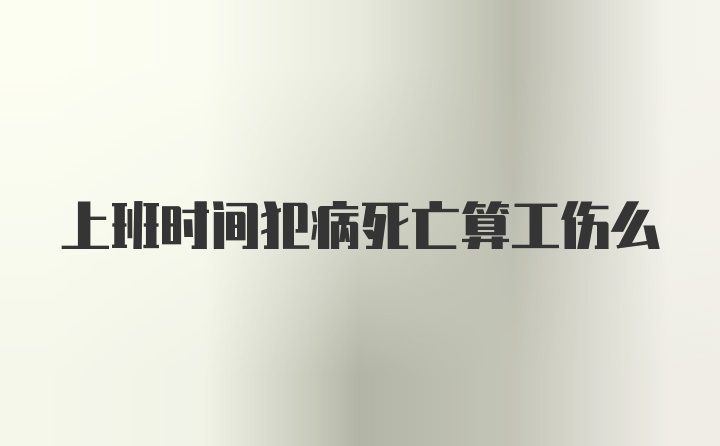 上班时间犯病死亡算工伤么