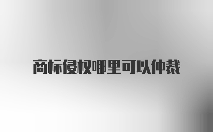 商标侵权哪里可以仲裁