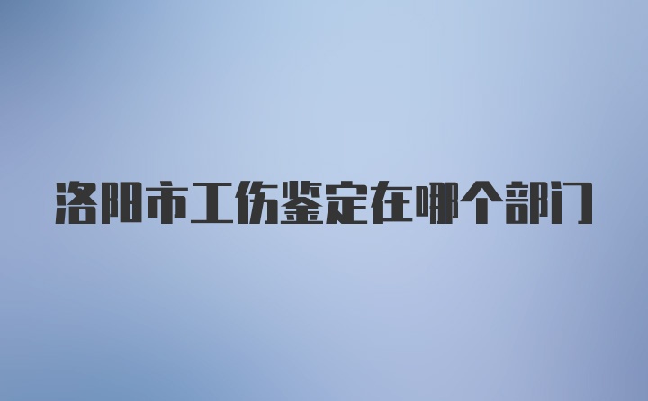 洛阳市工伤鉴定在哪个部门