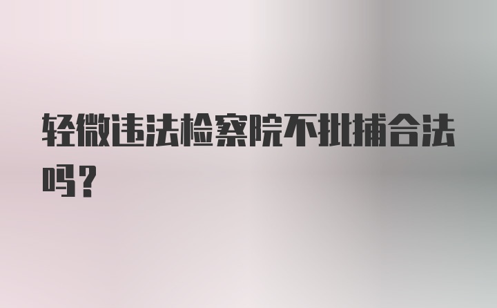 轻微违法检察院不批捕合法吗？