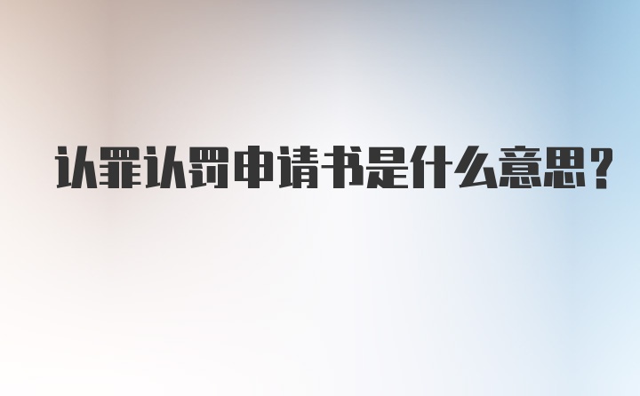 认罪认罚申请书是什么意思？