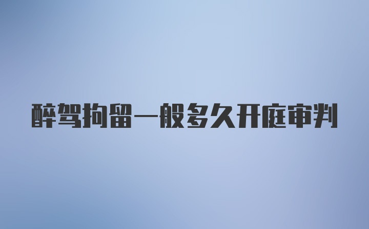 醉驾拘留一般多久开庭审判