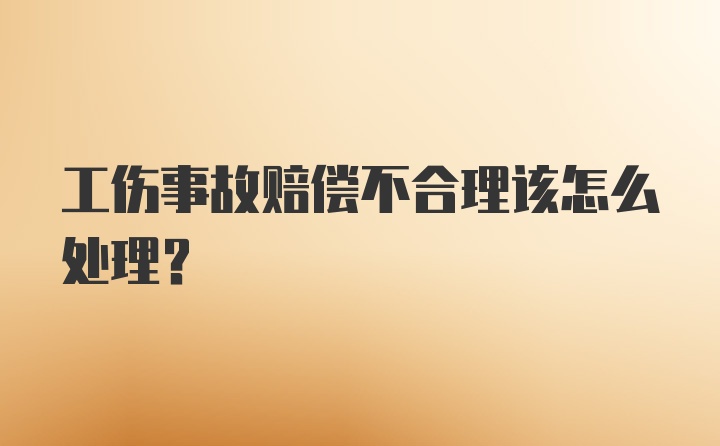 工伤事故赔偿不合理该怎么处理？