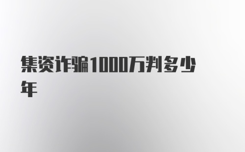 集资诈骗1000万判多少年